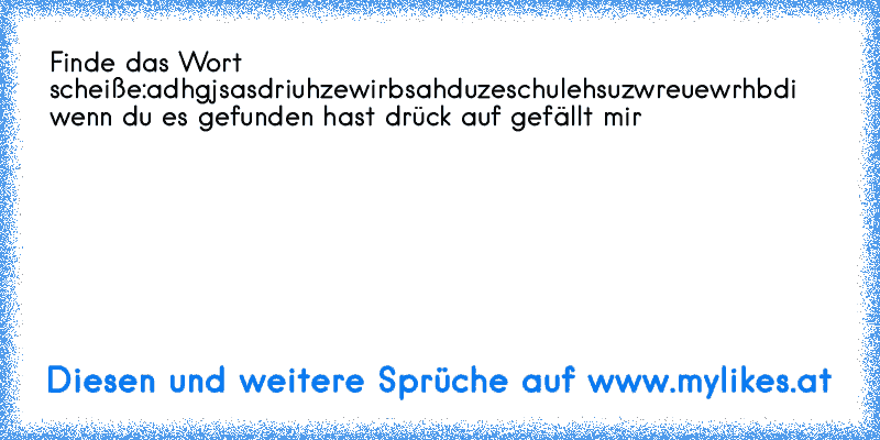 Finde das Wort scheiße:
adhgjsasdriuhzewirbsahduzeschulehsuzwreuewrhbdi  
wenn du es gefunden hast drück auf gefällt mir
