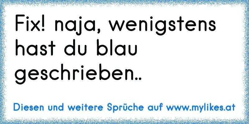 Fix! naja, wenigstens hast du blau geschrieben..
