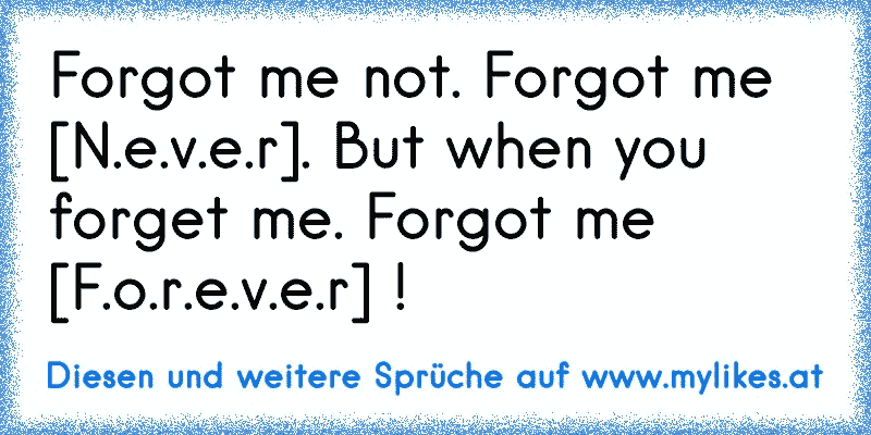 Forgot me not. Forgot me [N.e.v.e.r]. But when you forget me. Forgot me [F.o.r.e.v.e.r] !
