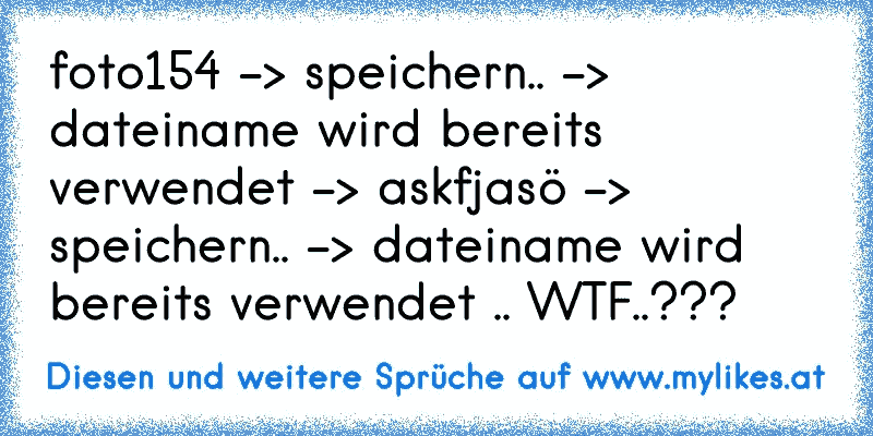 foto154 -> speichern.. -> dateiname wird bereits verwendet -> askfjasö -> speichern.. -> dateiname wird bereits verwendet .. WTF..???
