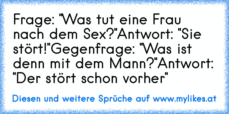 Frage: "Was tut eine Frau nach dem Sex?"
Antwort: "Sie stört!"
Gegenfrage: "Was ist denn mit dem Mann?"
Antwort: "Der stört schon vorher"
