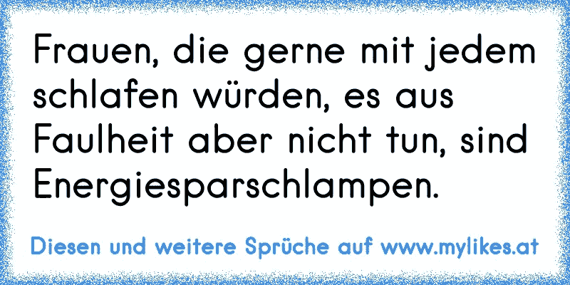 Frauen, die gerne mit jedem schlafen würden, es aus Faulheit aber nicht tun, sind Energiesparschlampen.
