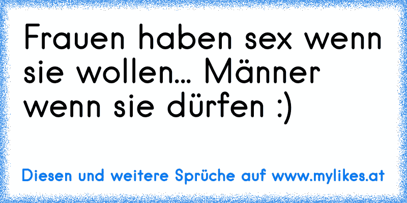 Frauen haben sex wenn sie wollen... Männer wenn sie dürfen :)
