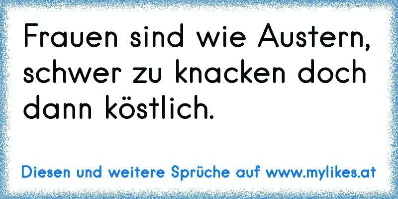 Frauen sind wie Austern, schwer zu knacken doch dann köstlich.
