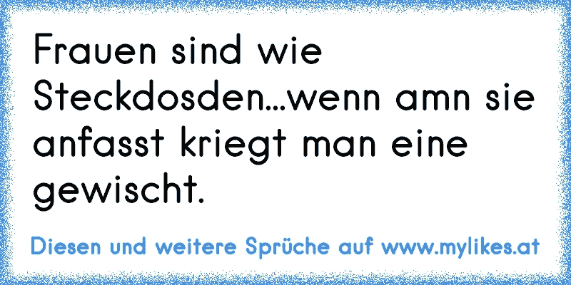 Frauen sind wie Steckdosden...
wenn amn sie anfasst kriegt man eine gewischt.
