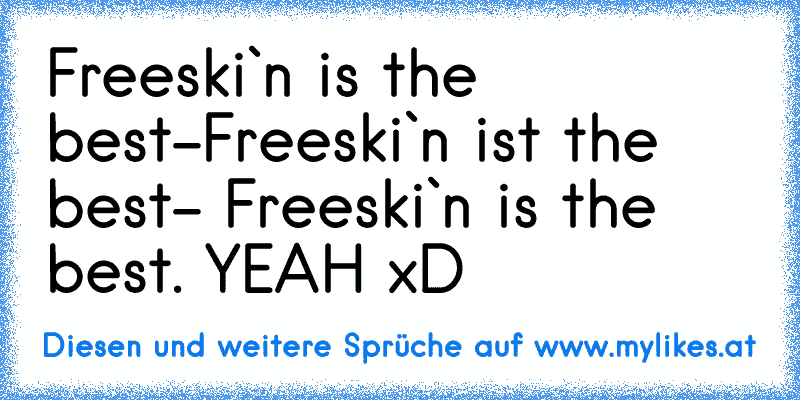 Freeski`n is the best-Freeski`n ist the best- Freeski`n is the best. YEAH xD
