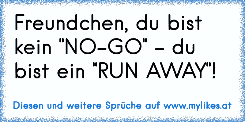 Freundchen, du bist kein "NO-GO" - du bist ein "RUN AWAY"!
