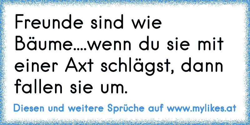 Freunde sind wie Bäume....wenn du sie mit einer Axt schlägst, dann fallen sie um.
