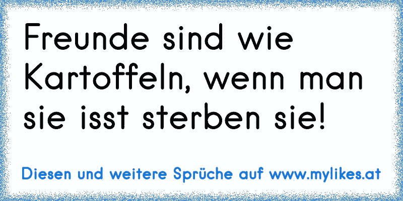 Freunde sind wie Kartoffeln, wenn man sie isst sterben sie!
