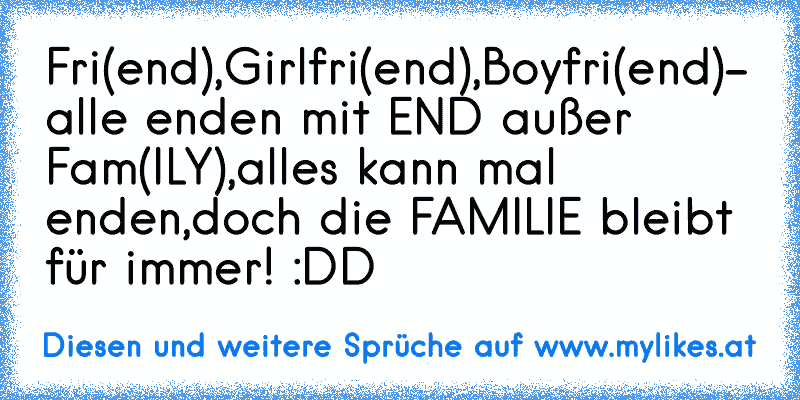 Fri(end),Girlfri(end),Boyfri(end)- alle enden mit END außer Fam(ILY),alles kann mal enden,doch die FAMILIE bleibt für immer! :DD ♥
