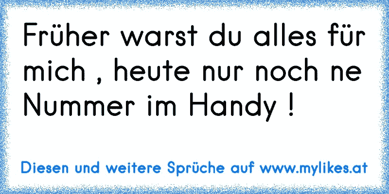 Früher warst du alles für mich , heute nur noch ne Nummer im Handy !
