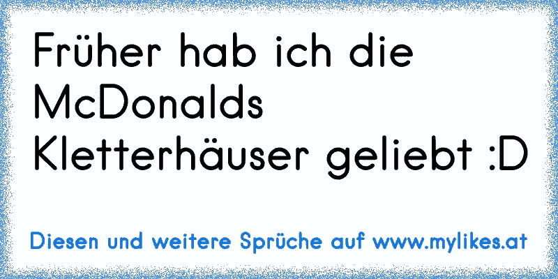 Früher hab ich die McDonalds Kletterhäuser geliebt :D
