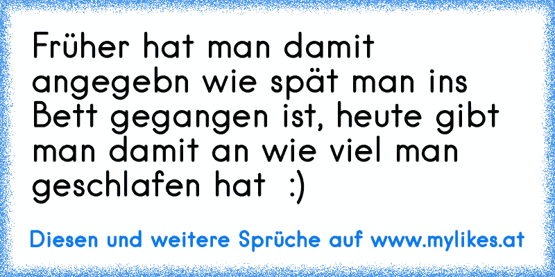 Früher hat man damit angegebn wie spät man ins Bett gegangen ist, heute gibt man damit an wie viel man geschlafen hat ♥ :)
