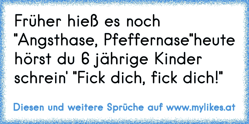 Früher hieß es noch "Angsthase, Pfeffernase"
heute hörst du 6 jährige Kinder schrein' "Fick dich, fick dich!"
