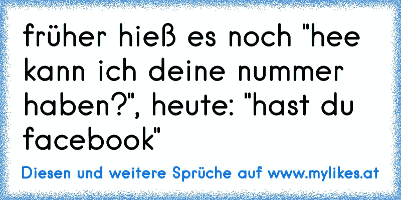 früher hieß es noch "hee kann ich deine nummer haben?", heute: "hast du facebook"
