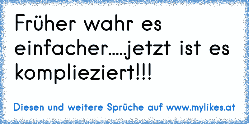 Früher wahr es einfacher.....jetzt ist es komplieziert!!!
