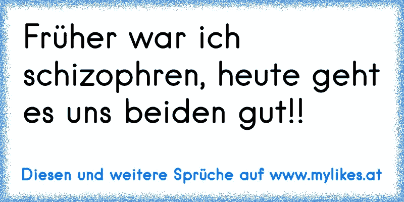 Früher war ich schizophren, heute geht es uns beiden gut!!
