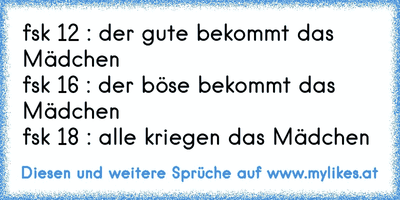 fsk 12 : der gute bekommt das Mädchen
fsk 16 : der böse bekommt das Mädchen
fsk 18 : alle kriegen das Mädchen
