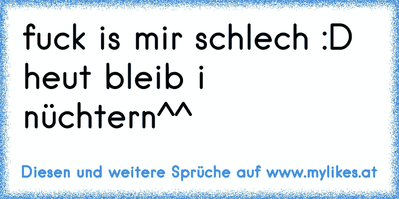 fuck is mir schlech :D heut bleib i nüchtern^^
