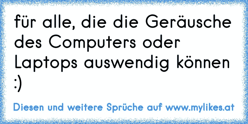 für alle, die die Geräusche des Computers oder Laptops auswendig können :)
