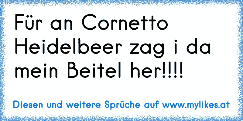 Für an Cornetto Heidelbeer zag i da mein Beitel her!!!!
