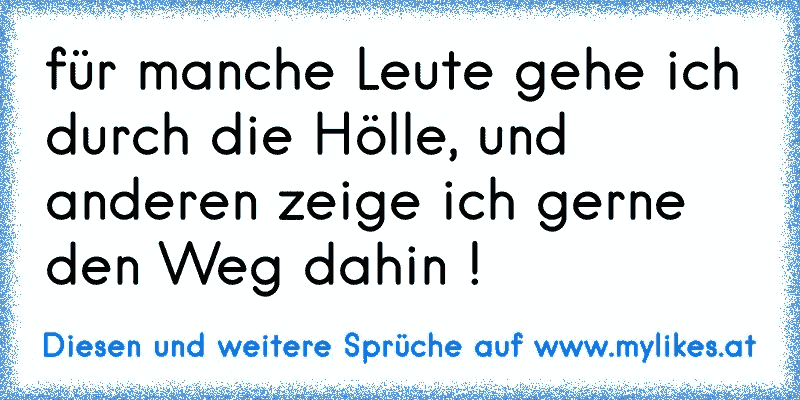 für manche Leute gehe ich durch die Hölle, und anderen zeige ich gerne den Weg dahin !
