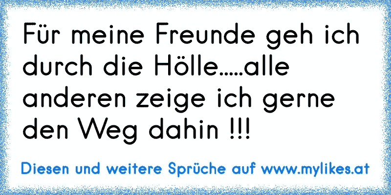 Für meine Freunde geh ich durch die Hölle.....alle anderen zeige ich gerne den Weg dahin !!!
