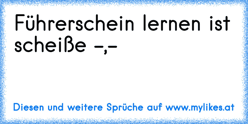 Führerschein lernen ist scheiße -,-
