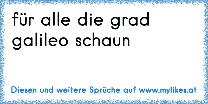 für alle die grad galileo schaun
