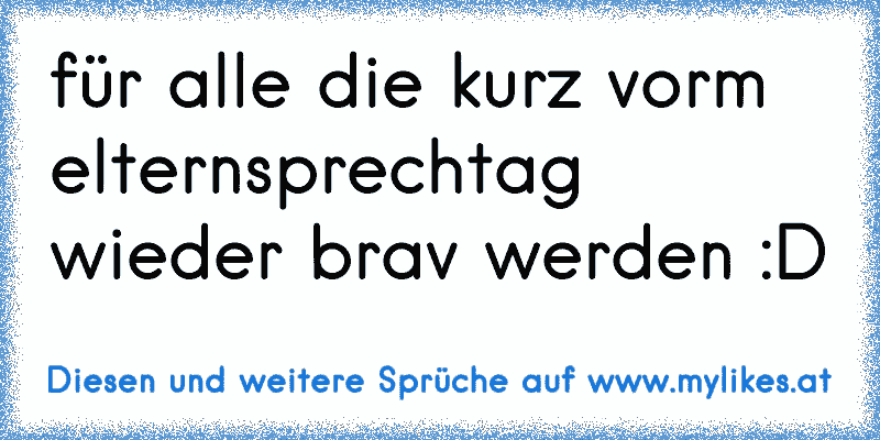 für alle die kurz vorm elternsprechtag wieder brav werden :D
