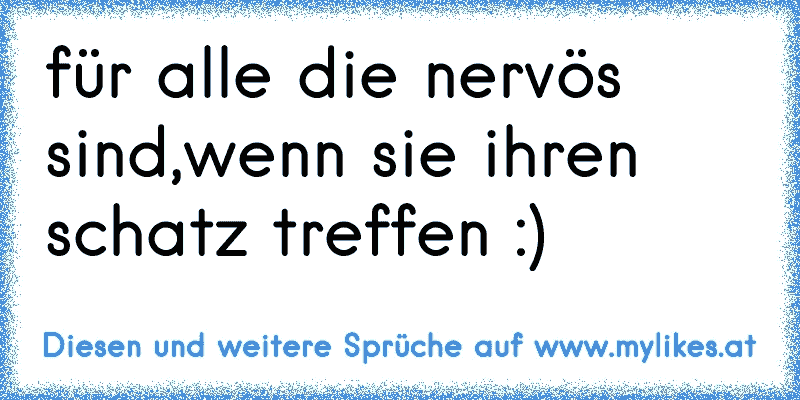 für alle die nervös sind,wenn sie ihren schatz treffen :) 