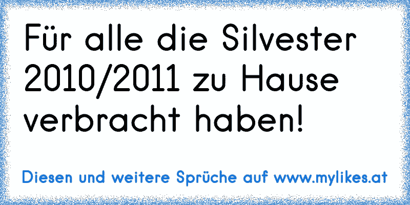 Für alle die Silvester 2010/2011 zu Hause verbracht haben!
