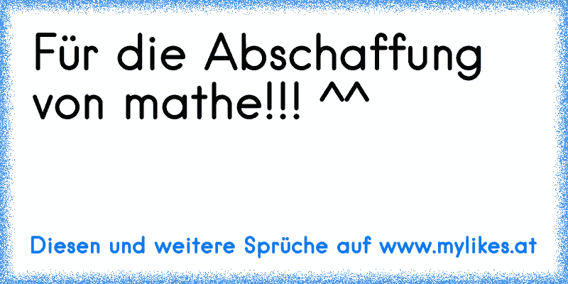 Für die Abschaffung von mathe!!! ^^
