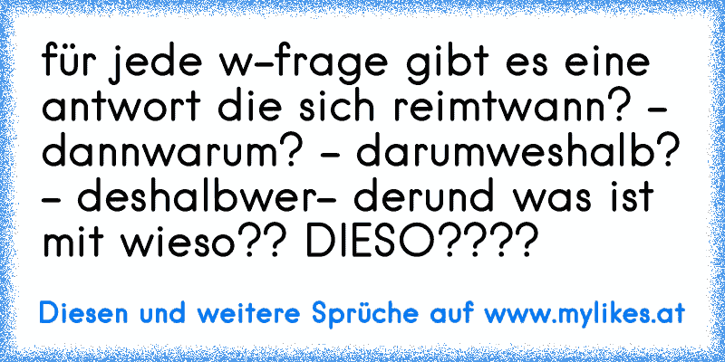 für jede w-frage gibt es eine antwort die sich reimt
wann? - dann
warum? - darum
weshalb? - deshalb
wer- der
und was ist mit wieso?? DIESO????
