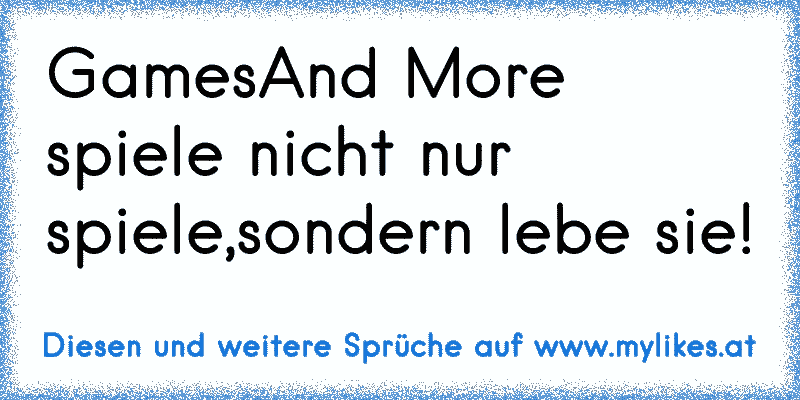 GamesAnd More spiele nicht nur spiele,sondern lebe sie!
