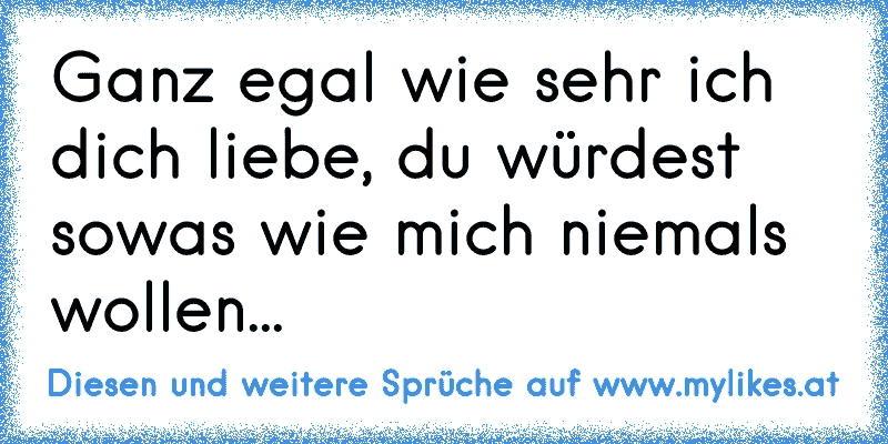 Ganz egal wie sehr ich dich liebe, du würdest sowas wie mich niemals wollen...
