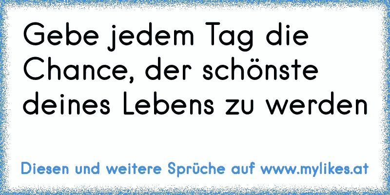 Gebe jedem Tag die Chance, der schönste deines Lebens zu werden ♥
