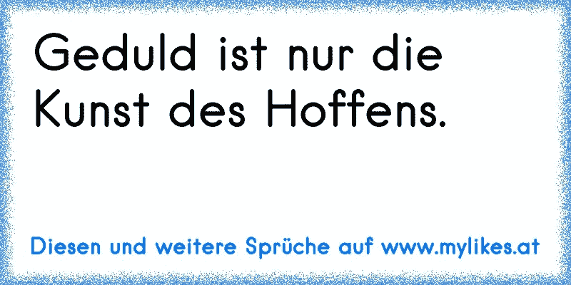 Geduld ist nur die Kunst des Hoffens.
