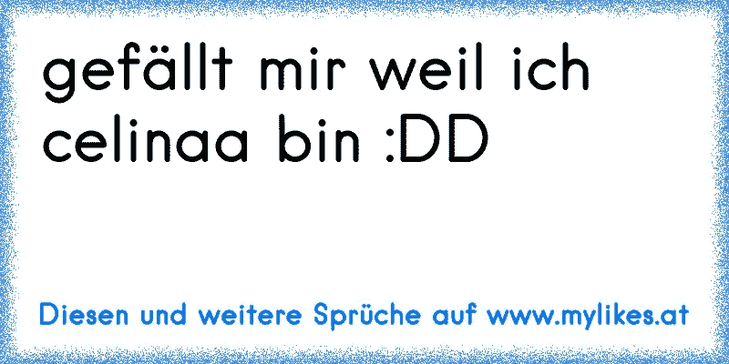 gefällt mir weil ich celinaa bin :DD
