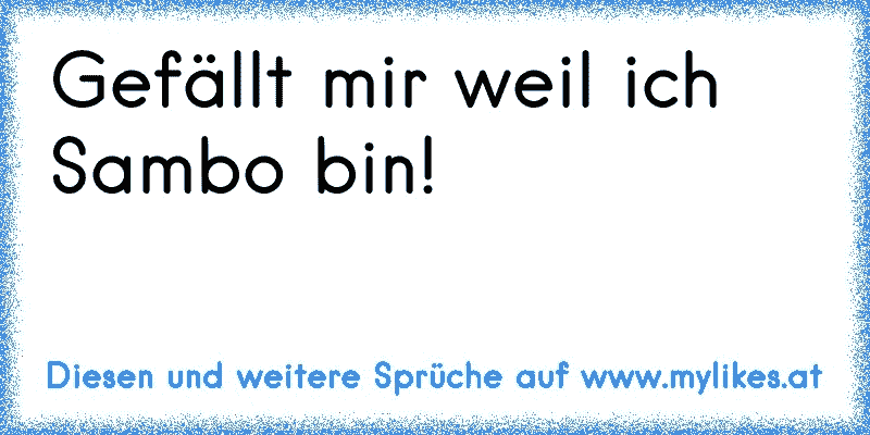 Gefällt mir weil ich Sambo bin! 