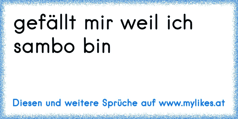 gefällt mir weil ich sambo bin
