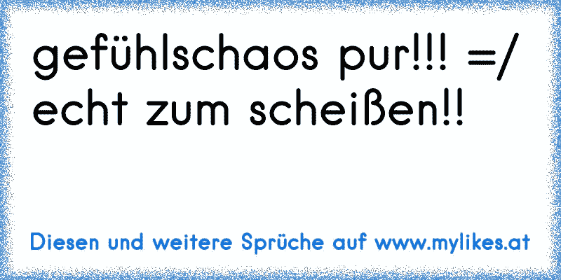 gefühlschaos pur!!! =/
echt zum scheißen!!
