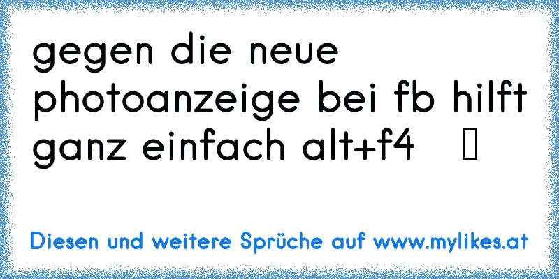 gegen die neue photoanzeige bei fb hilft ganz einfach alt+f4   ツ
