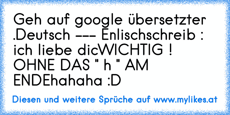 Geh auf google übersetzter .
Deutsch --- Enlisch
schreib : ich liebe dic
WICHTIG ! OHNE DAS " h " AM ENDE
hahaha :D
