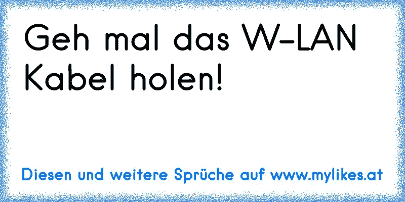 Geh mal das W-LAN Kabel holen!
