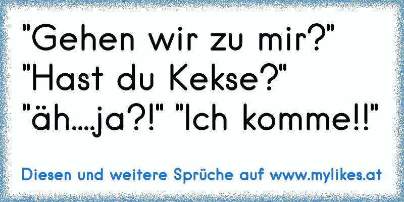 "Gehen wir zu mir?" "Hast du Kekse?" "äh....ja?!" "Ich komme!!"
