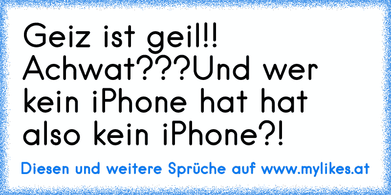 Geiz ist geil!! Achwat???
Und wer kein iPhone hat hat also kein iPhone?!
