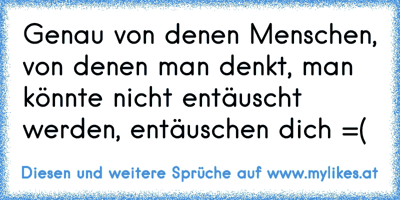 Genau von denen Menschen, von denen man denkt, man könnte nicht entäuscht werden, entäuschen dich =(
