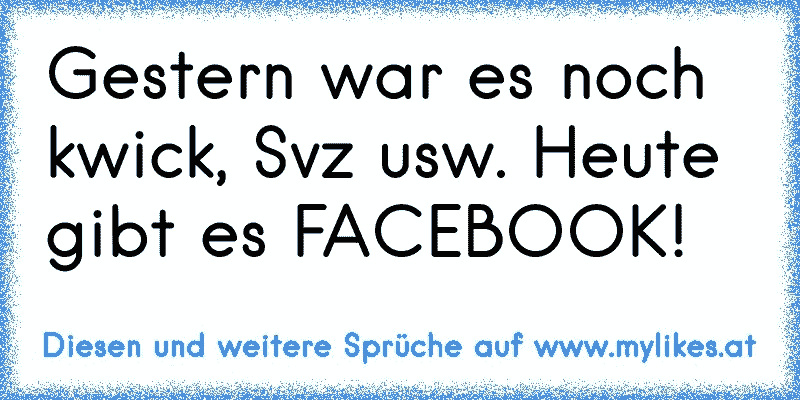 Gestern war es noch kwick, Svz usw. Heute gibt es FACEBOOK!
