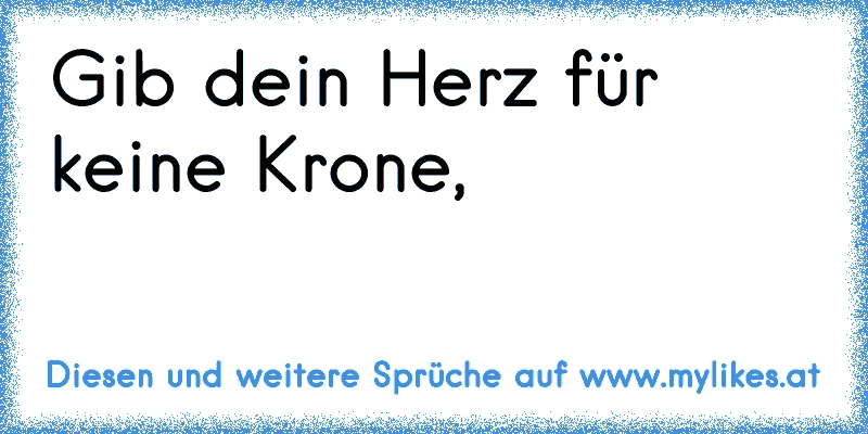 Gib dein Herz für keine Krone,
